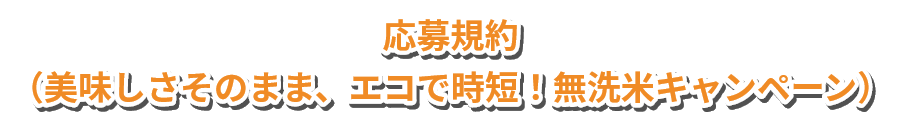 応募規約（美味しさそのまま、エコで時短！無洗米キャンペーン）